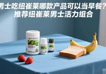 男士吃纽崔莱哪款产品可以当早餐？推荐纽崔莱男士活力组合