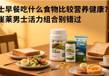 男士早餐吃什么食物比较营养健康？纽崔莱男士活力组合别错过