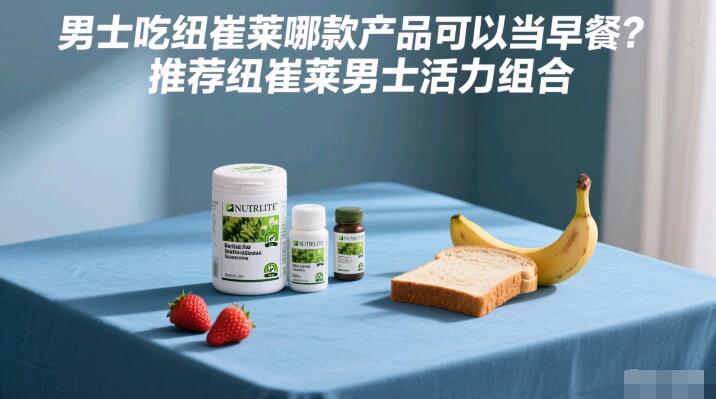 男士吃纽崔莱哪款产品可以当早餐？推荐纽崔莱男士活力组合